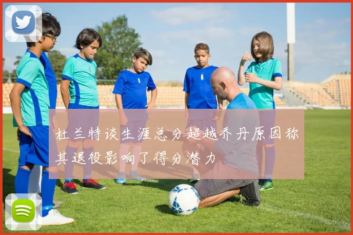 杜兰特谈生涯总分超越乔丹原因称其退役影响了得分潜力