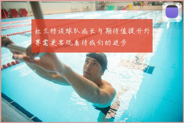 杜兰特谈球队成长与期待值提升外界需更客观看待我们的进步