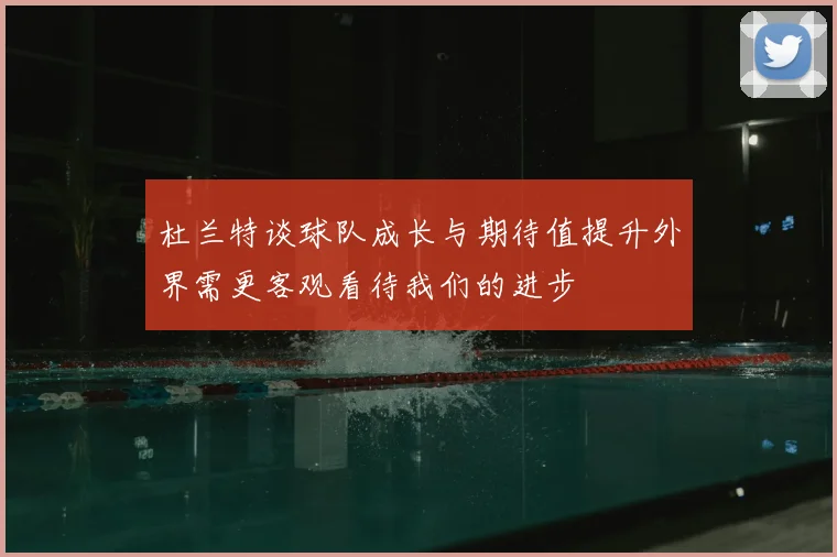 杜兰特谈球队成长与期待值提升外界需更客观看待我们的进步