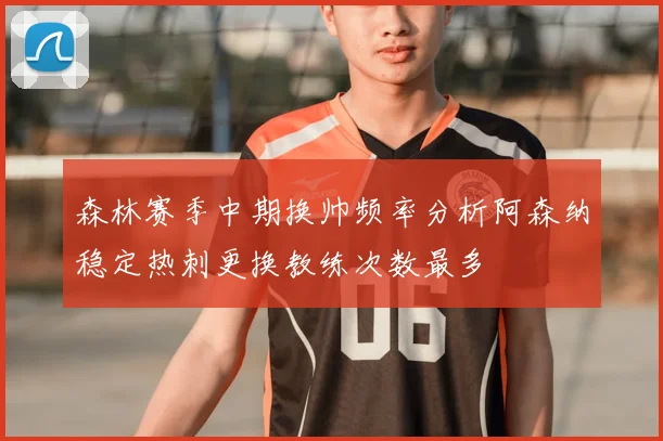 森林赛季中期换帅频率分析阿森纳稳定热刺更换教练次数最多