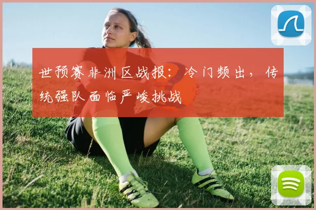 世预赛非洲区战报:冷门频出,传统强队面临严峻挑战