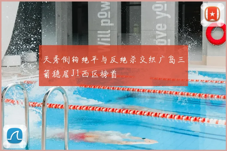 天秀倒钩绝平与反绝杀交织广岛三箭稳居J1西区榜首