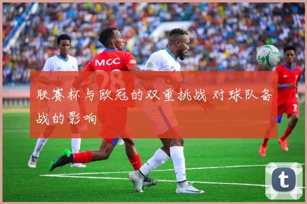 联赛杯与欧冠的双重挑战 对球队备战的影响