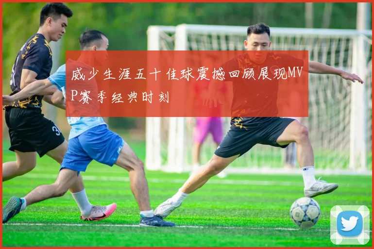 威少生涯五十佳球震撼回顾展现MVP赛季经典时刻