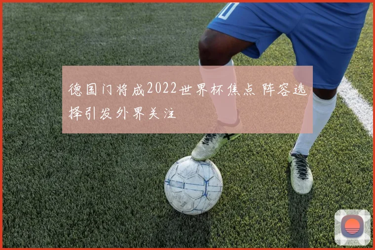 德国门将成2022世界杯焦点 阵容选择引发外界关注