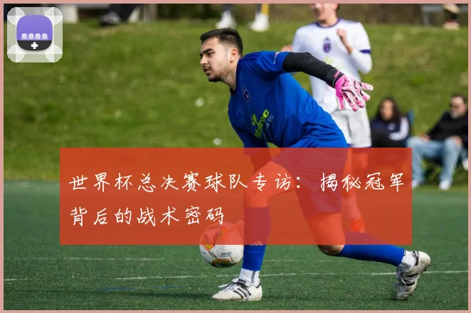 世界杯总决赛球队专访:揭秘冠军背后的战术密码