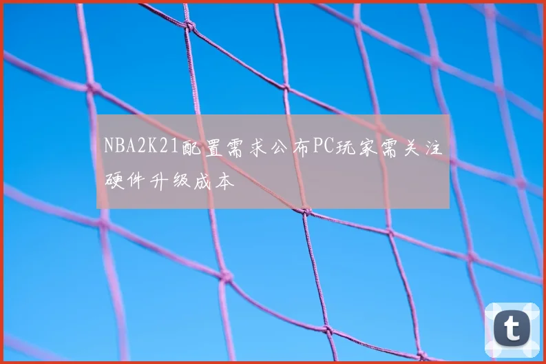 NBA2K21配置需求公布PC玩家需关注硬件升级成本