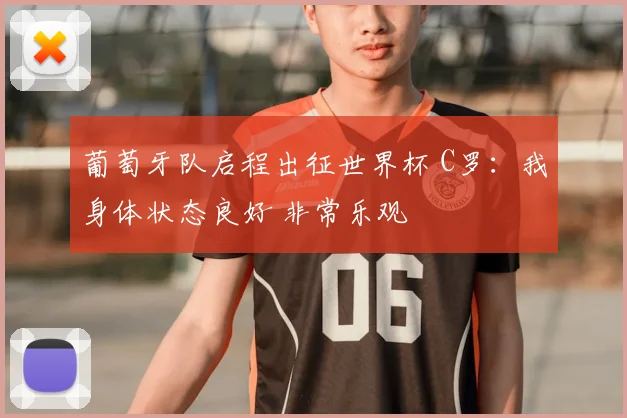 葡萄牙队启程出征世界杯 C罗:我身体状态良好 非常乐观