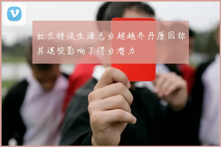 杜兰特谈生涯总分超越乔丹原因称其退役影响了得分潜力