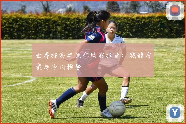世界杯实单竞彩购彩指南:稳健方案与冷门预警