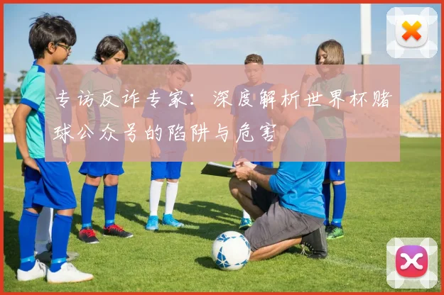 专访反诈专家:深度解析世界杯赌球公众号的陷阱与危害