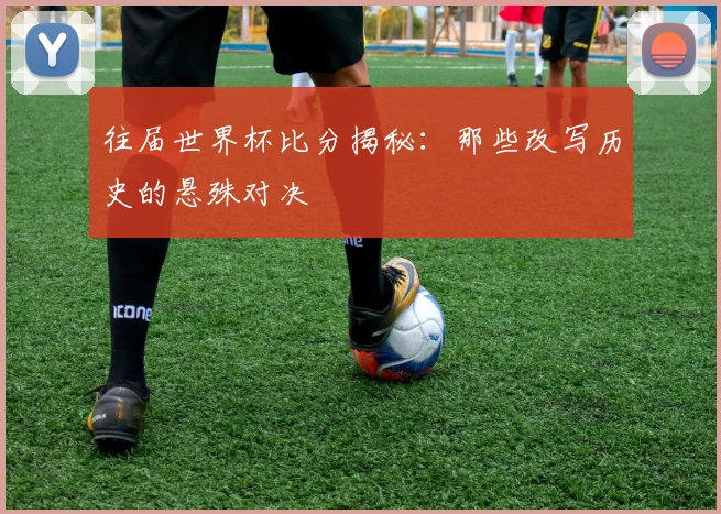 往届世界杯比分揭秘:那些改写历史的悬殊对决