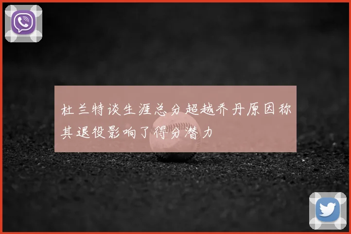 杜兰特谈生涯总分超越乔丹原因称其退役影响了得分潜力