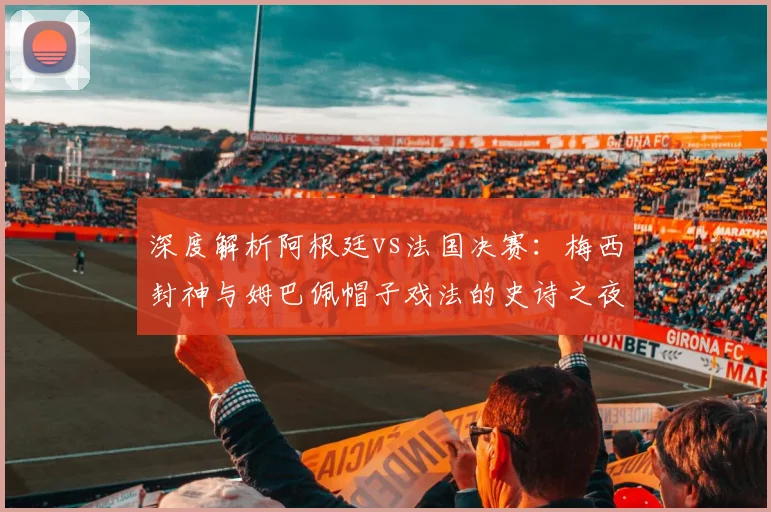 深度解析阿根廷vs法国决赛:梅西封神与姆巴佩帽子戏法的史诗之夜