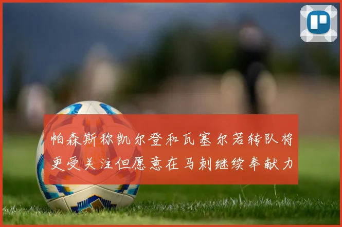 帕森斯称凯尔登和瓦塞尔若转队将更受关注但愿意在马刺继续奉献力量