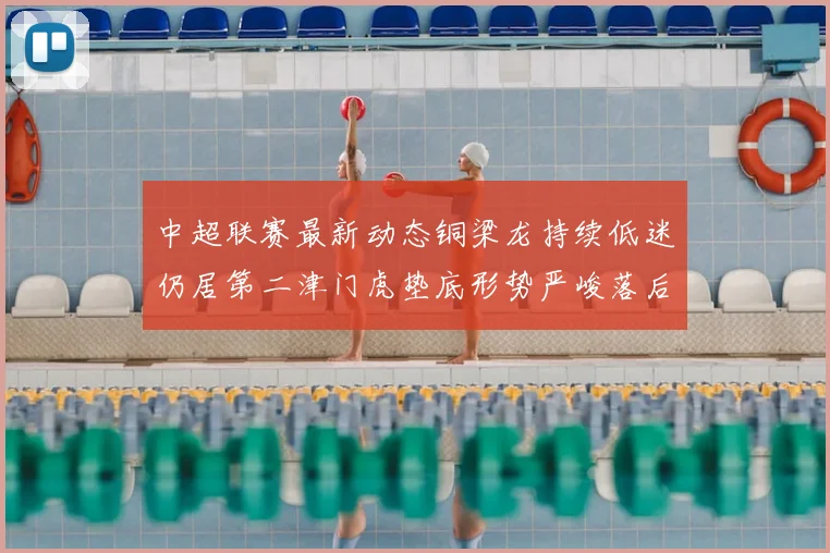 中超联赛最新动态铜梁龙持续低迷仍居第二津门虎垫底形势严峻落后安全区九分