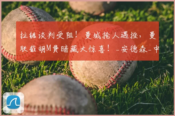拉锯谈判受阻!曼城抢人遇挫,曼联截胡M费暗藏大惊喜!_安德森_中场_球员