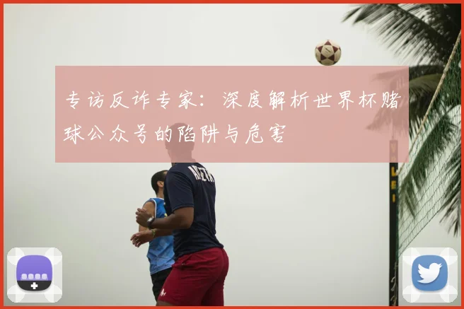 专访反诈专家：深度解析世界杯赌球公众号的陷阱与危害