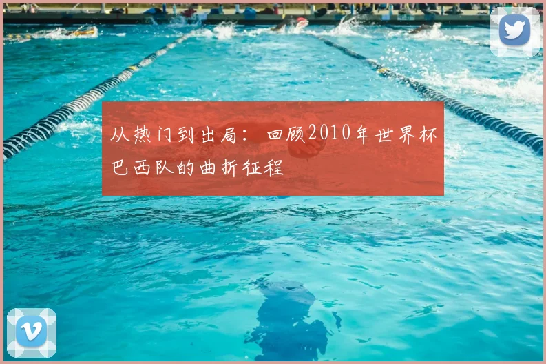 从热门到出局:回顾2010年世界杯巴西队的曲折征程