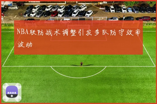 NBA联防战术调整引发多队防守效率波动