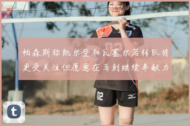 帕森斯称凯尔登和瓦塞尔若转队将更受关注但愿意在马刺继续奉献力量