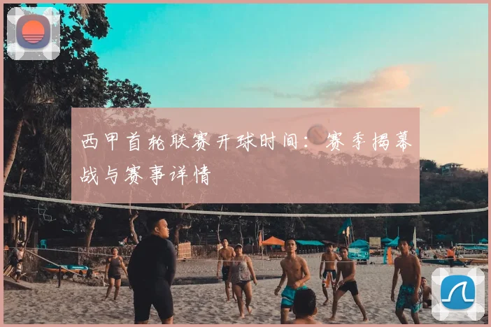 西甲首轮联赛开球时间:赛季揭幕战与赛事详情