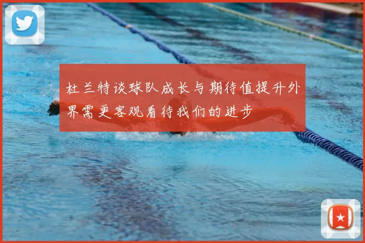 杜兰特谈球队成长与期待值提升外界需更客观看待我们的进步