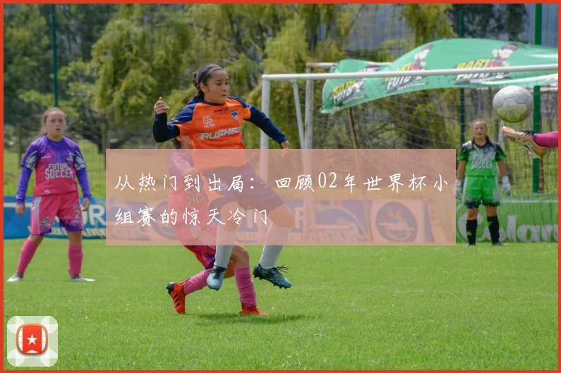 从热门到出局：回顾02年世界杯小组赛的惊天冷门