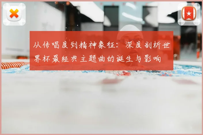 从传唱度到精神象征:深度剖析世界杯最经典主题曲的诞生与影响