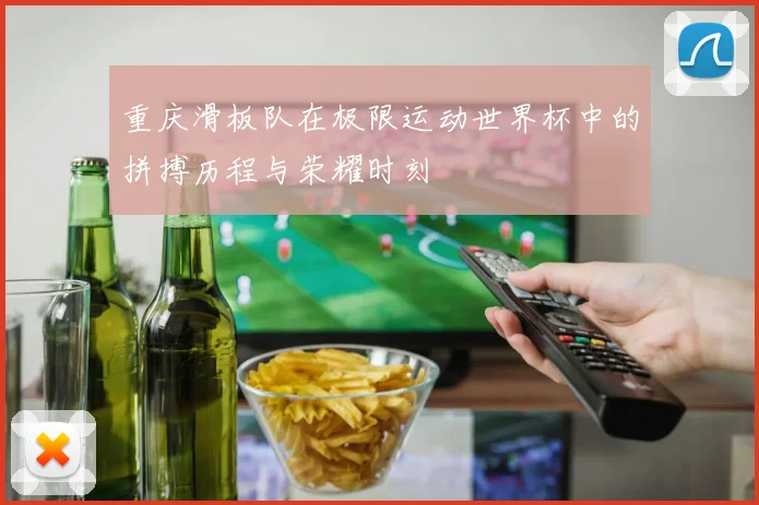 重庆滑板队在极限运动世界杯中的拼搏历程与荣耀时刻