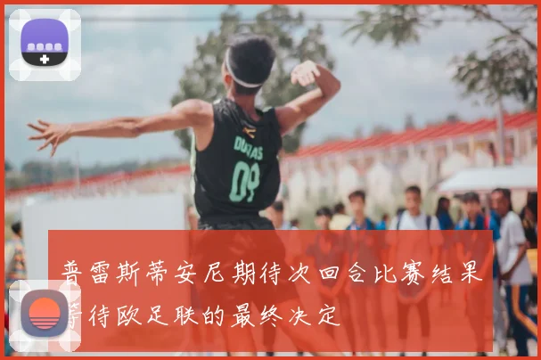 普雷斯蒂安尼期待次回合比赛结果等待欧足联的最终决定