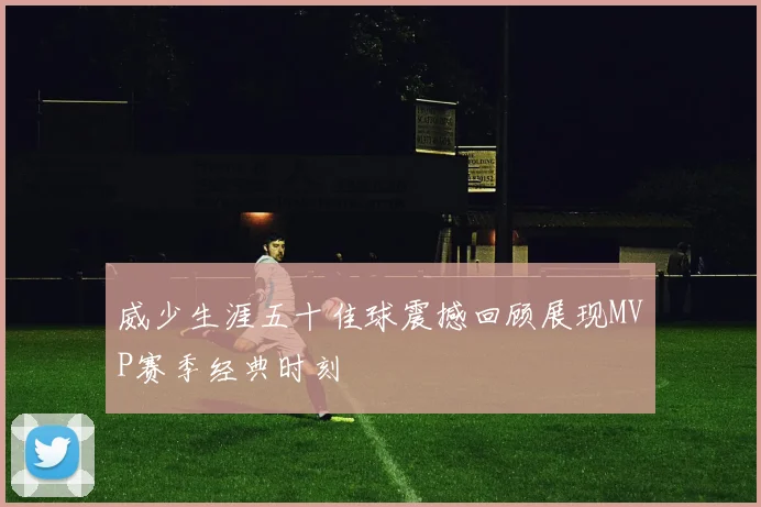 威少生涯五十佳球震撼回顾展现MVP赛季经典时刻