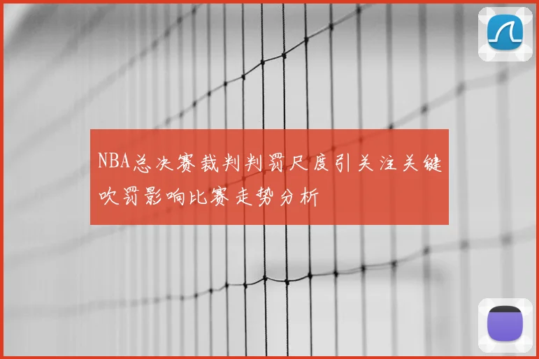 NBA总决赛裁判判罚尺度引关注关键吹罚影响比赛走势分析