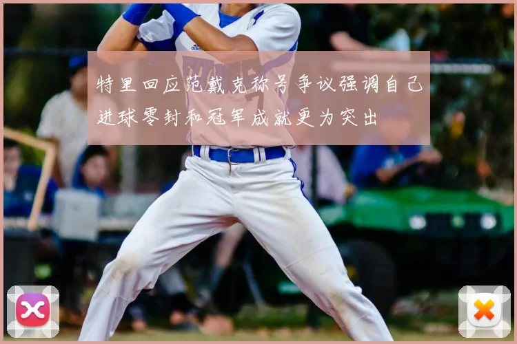 特里回应范戴克称号争议强调自己进球零封和冠军成就更为突出