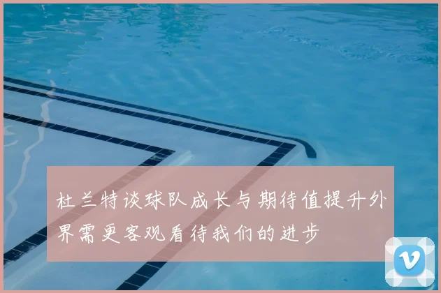 杜兰特谈球队成长与期待值提升外界需更客观看待我们的进步