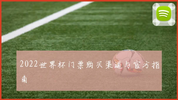 2022世界杯门票购买渠道与官方指南
