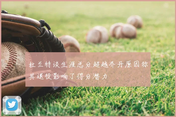 杜兰特谈生涯总分超越乔丹原因称其退役影响了得分潜力