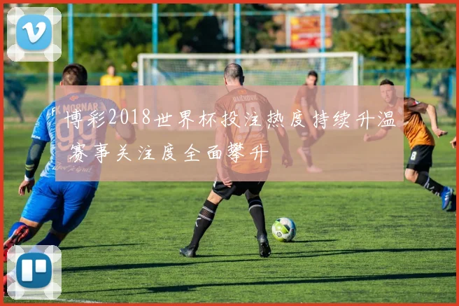 博彩2018世界杯投注热度持续升温 赛事关注度全面攀升