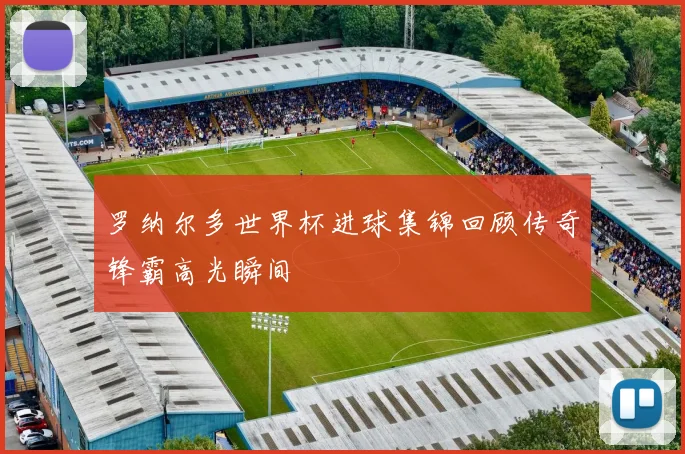 罗纳尔多世界杯进球集锦回顾传奇锋霸高光瞬间