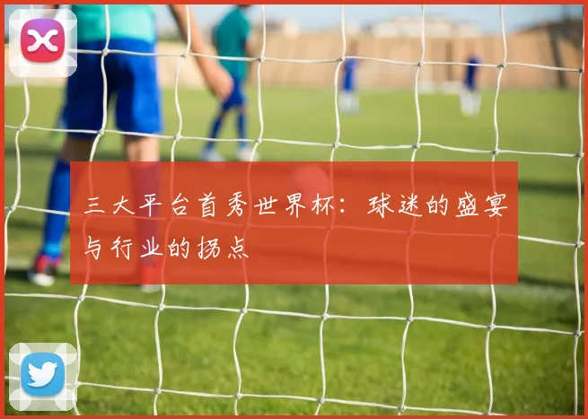 三大平台首秀世界杯:球迷的盛宴与行业的拐点