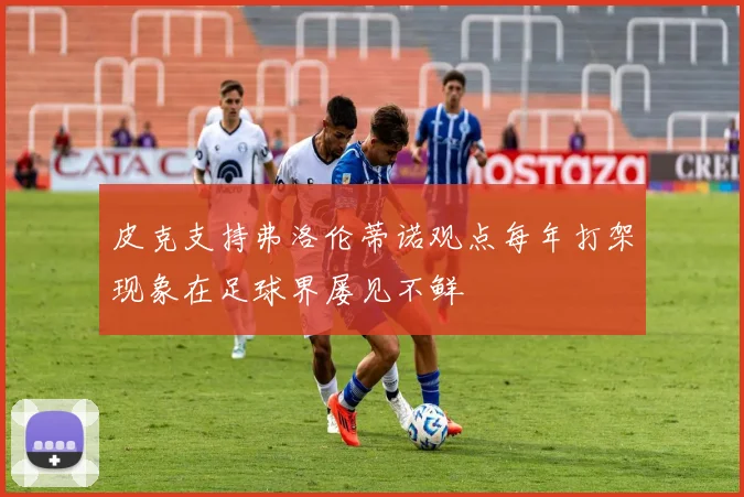 皮克支持弗洛伦蒂诺观点每年打架现象在足球界屡见不鲜