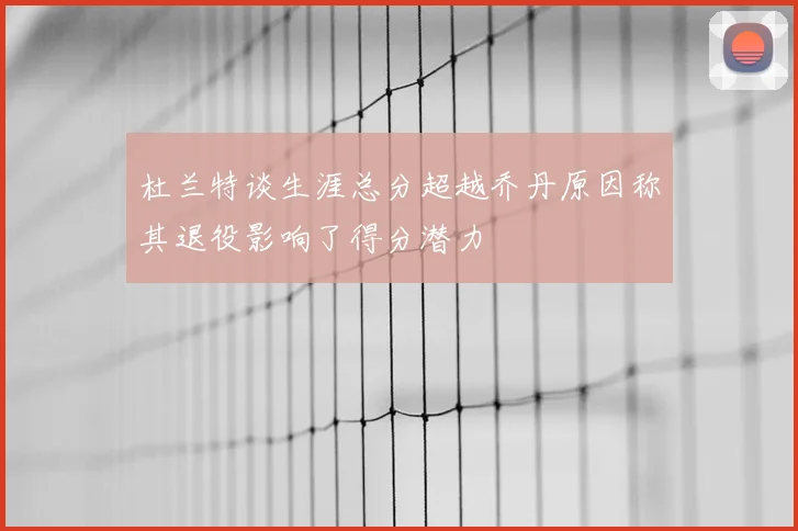 杜兰特谈生涯总分超越乔丹原因称其退役影响了得分潜力
