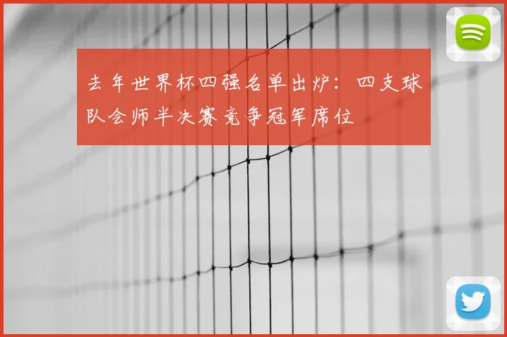 去年世界杯四强名单出炉:四支球队会师半决赛竞争冠军席位