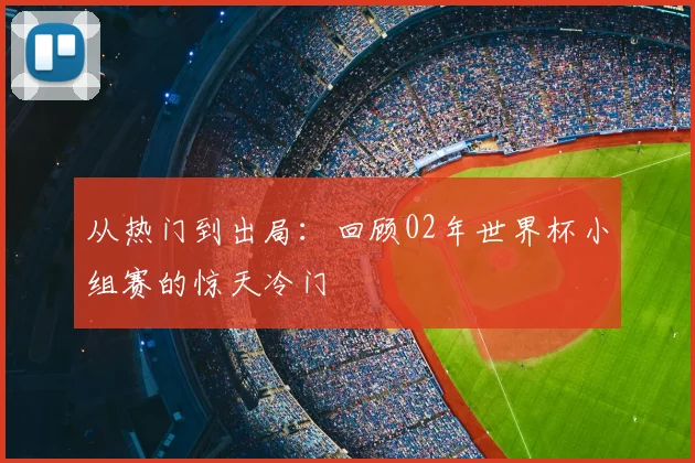 从热门到出局：回顾02年世界杯小组赛的惊天冷门