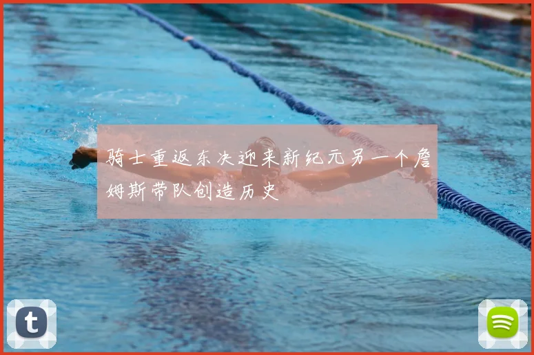 骑士重返东决迎来新纪元另一个詹姆斯带队创造历史