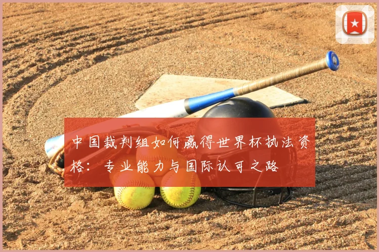 中国裁判组如何赢得世界杯执法资格:专业能力与国际认可之路