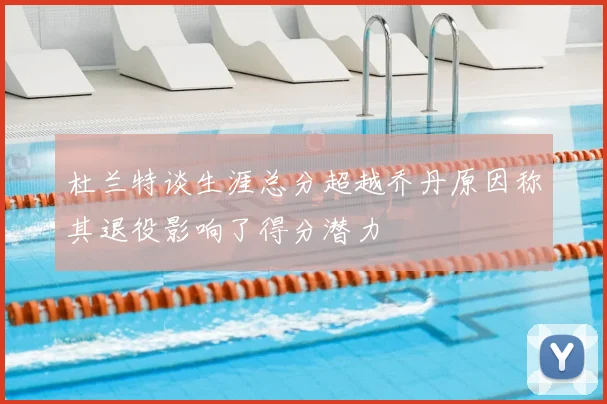 杜兰特谈生涯总分超越乔丹原因称其退役影响了得分潜力