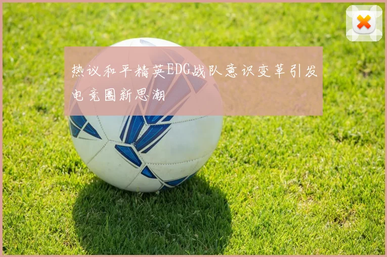 热议和平精英EDG战队意识变革引发电竞圈新思潮