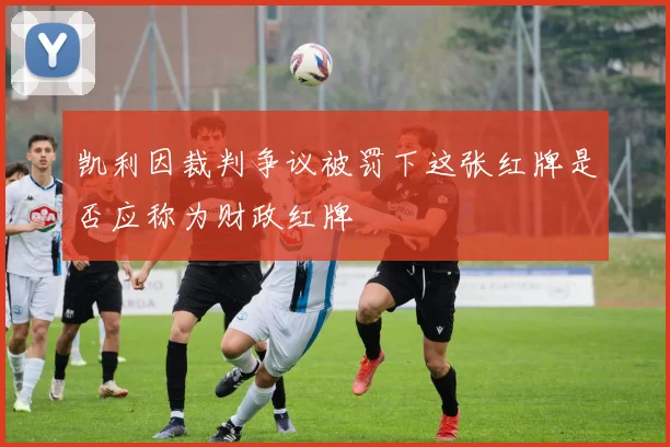 凯利因裁判争议被罚下这张红牌是否应称为财政红牌