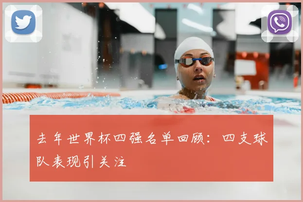 去年世界杯四强名单回顾:四支球队表现引关注